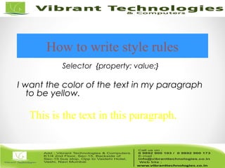 Selector {property: value;}
I want the color of the text in my paragraph
to be yellow.
How to write style rules
p {color: yellow;}
This is the text in this paragraph.
 