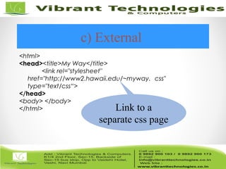 c) External
<html>
<head><title>My Way</title>
<link rel="stylesheet"
href="http://www2.hawaii.edu/~myway. css"
type="text/css“>
</head>
<body> </body>
</html> Link to a
separate css page
 