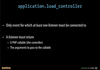 application.load_controller



•  Only event for which at least one listener must be connected to

•  A listener must return
   –  A PHP callable (the controller)
   –  The arguments to pass to the callable
 