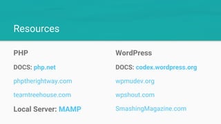 Resources
PHP
DOCS: php.net
phptherightway.com
teamtreehouse.com
Local Server: MAMP
WordPress
DOCS: codex.wordpress.org
wpmudev.org
wpshout.com
SmashingMagazine.com
 