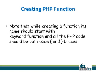 Creating PHP Function
• Note that while creating a function its
name should start with
keyword function and all the PHP code
should be put inside { and } braces.
 
