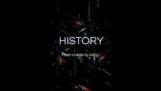 HISTORY
From cradle to rising.
 