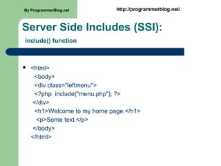 Server Side Includes (SSI):
include() function
 <html>
<body>
<div class="leftmenu">
<?php include("menu.php"); ?>
</div>
<h1>Welcome to my home page.</h1>
<p>Some text.</p>
</body>
</html>
By ProgrammerBlog.net http://programmerblog.net/
 