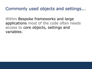 Commonly used objects and settings...Within Bespoke frameworks and large applications most of the code often needs access to core objects, settings and variables.