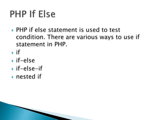  PHP if else statement is used to test
condition. There are various ways to use if
statement in PHP.
 if
 if-else
 if-else-if
 nested if
 