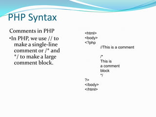 PHP Syntax
Comments in PHP
•In PHP, we use // to
make a single-line
comment or /* and
*/ to make a large
comment block.

<html>
<body>
<?php
//This is a comment
/*
This is
a comment
block
*/
?>
</body>
</html>

 