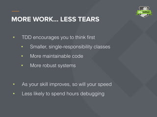 MORE WORK… LESS TEARS
TDD encourages you to think ﬁrst
Smaller, single-responsibility classes
More maintainable code
More robust systems
As your skill improves, so will your speed
Less likely to spend hours debugging
 