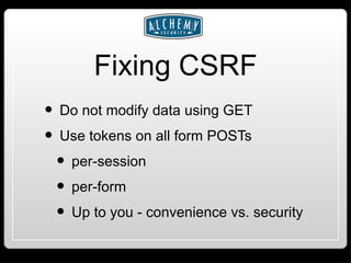 Fixing CSRF Do not modify data using GET Use tokens on all form POSTs per-session per-form Up to you - convenience vs. security 