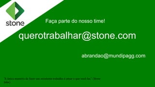 Faça parte do nosso time!
querotrabalhar@stone.com
abrandao@mundipagg.com
"A única maneira de fazer um excelente trabalho é amar o que você faz." (Steve
Jobs)
 