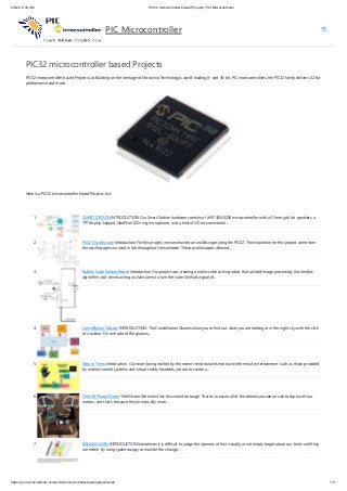 9/8/22, 9:33 AM PIC32 microcontroller based Projects | PIC Microcontroller
https://pic-microcontroller.com/pic32-microcontroller-based-projects-list/ 1/11
PIC32 microcontroller based Projects
PIC32 microcontroller based Projects List Building on the heritage of Microchip Technology’s world-leading 8- and 16-bit. PIC microcontrollers, the PIC32 family delivers 32-bit
performance and more.
Here is a PIC32 microcontroller based Projects List:
 
1. SMART STATION INTRODUCTION Our Smart Station hardware consists of a PIC32MX250 microcontroller with a 3.5mm jack for speakers, a
TFT display, keypad, NeoPixel LED ring, microphone, and a host of I2C environmental…
2. Pic32 Oscilloscope Introduction For this project, we constructed an oscilloscope using the PIC32. The inspiration for this project came from
the oscilloscopes we used in lab throughout the semester. These oscilloscopes allowed…
3. Rubik’s Cube Solving Robot Introduction Our project was creating a rubiks cube solving robot that utilized image processing, Kociemba's
algorithm, and servos acting as claws/arms to turn the cube. We had a goal of…
4. Constellation Glasses INTRODUCTION: The Constellation Glasses allow you to find out what you are looking at in the night sky with the click
of a button. On one side of the glasses,…
5. Groovy Times Introduction  Our team being excited by the recent trend towards more active forms of entertainment, such as those provided
by motion-control systems and virtual-reality headsets, set out to create a…
6. The Cell Phone Drone The Mission We knew that this would be tough. There's a reason all of the drones you see on sale today have four
motors, and that's because they're naturally much…
7. BANANA SCAN INTRODUCTION Sometimes it is difficult to judge the ripeness of fruit visually, or we simply forget about our fruits until they
are rotten. By using spectroscopy to monitor the change…
PIC Microcontroller
 