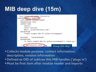 MIB deep dive (15m)
➔
Collects module purpose, contact information,
description, revision information
➔
Defined as OID of subtree this MIB handles (“plugs in”)
➔
Must be first item after module header and imports
Wrong OID! Why?
 