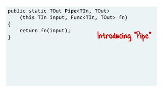 public static TOut Pipe<TIn, TOut>
(this TIn input, Func<TIn, TOut> fn)
{
return fn(input);
} Introducing "Pipe"
 