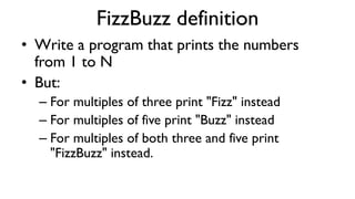 FizzBuzz definition
• Write a program that prints the numbers
from 1 to N
• But:
– For multiples of three print "Fizz" instead
– For multiples of five print "Buzz" instead
– For multiples of both three and five print
"FizzBuzz" instead.
 