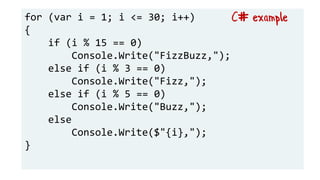 for (var i = 1; i <= 30; i++)
{
if (i % 15 == 0)
Console.Write("FizzBuzz,");
else if (i % 3 == 0)
Console.Write("Fizz,");
else if (i % 5 == 0)
Console.Write("Buzz,");
else
Console.Write($"{i},");
}
C# example
 