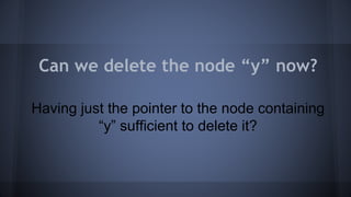 Can we delete the node “y” now? 
Having just the pointer to the node containing 
“y” sufficient to delete it? 
 