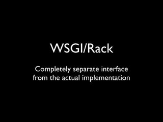 WSGI/Rack
 Completely separate interface
from the actual implementation
 