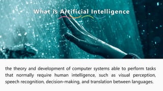 What is Artificial Intelligence
the theory and development of computer systems able to perform tasks
that normally require human intelligence, such as visual perception,
speech recognition, decision-making, and translation between languages.
 