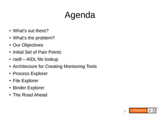 3
Agenda
● What's out there?
●
What's the problem?
●
Our Objectives
● Initial Set of Pain Points
● raidl – AIDL file lookup
●
Architecture for Creating Monitoring Tools
●
Process Explorer
●
File Explorer
● Binder Explorer
●
The Road Ahead
 