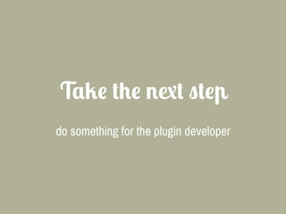 Take the next step
do something for the plugin developer
 