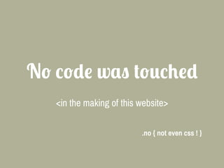 No code was touched
<in the making of this website>
.no { not even css ! }
 