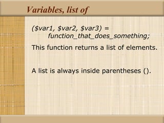 Variables, list of ($var1, $var2, $var3) = function_that_does_something; This function returns a list of elements. A list is always inside parentheses (). 