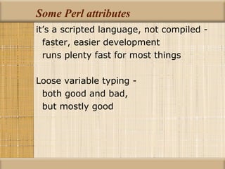 Some Perl attributes it’s a scripted language, not compiled - faster, easier development runs plenty fast for most things Loose variable typing - both good and bad, but mostly good 