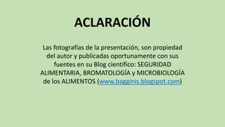 ACLARACIÓN
Las fotografías de la presentación, son propiedad
del autor y publicadas oportunamente con sus
fuentes en su Blog científico: SEGURIDAD
ALIMENTARIA, BROMATOLOGÍA y MICROBIOLOGÍA
de los ALIMENTOS (www.bagginis.blogspot.com)
 