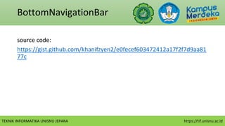 TEKNIK INFORMATIKA UNISNU JEPARA https://tif.unisnu.ac.id
BottomNavigationBar
source code:
https://gist.github.com/khanifzyen2/e0fecef603472412a17f2f7d9aa81
77c
 