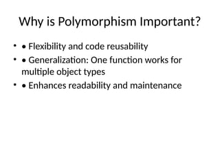Why is Polymorphism Important?
• • Flexibility and code reusability
• • Generalization: One function works for
multiple object types
• • Enhances readability and maintenance
 