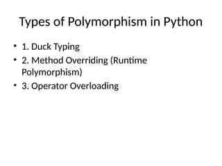 Types of Polymorphism in Python
• 1. Duck Typing
• 2. Method Overriding (Runtime
Polymorphism)
• 3. Operator Overloading
 