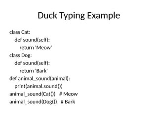 Duck Typing Example
class Cat:
def sound(self):
return 'Meow'
class Dog:
def sound(self):
return 'Bark'
def animal_sound(animal):
print(animal.sound())
animal_sound(Cat()) # Meow
animal_sound(Dog()) # Bark
 