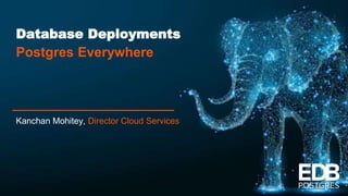 Database Deployments
Postgres Everywhere
Kanchan Mohitey, Director Cloud Services
 