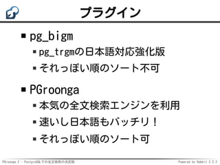 PGroonga 2 - PostgreSQLでの全文検索の決定版 Powered by Rabbit 2.2.2
プラグイン
pg_bigm
pg_trgmの日本語対応強化版
それっぽい順のソート不可
PGroonga
本気の全文検索エンジンを利用
速いし日本語もバッチリ！
それっぽい順のソート可
 
