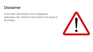 Disclaimer
In this talk I will mention a lot of databases,
extensions, etc. It doesn’t mean that I’m an expert in
all of them.
 