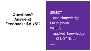 Questions?
Answers!
Feedbacks $#!7$%
SELECT
doc->knowledge
FROM jsonb
WHERE
applied_knowledge
IS NOT NULL
 