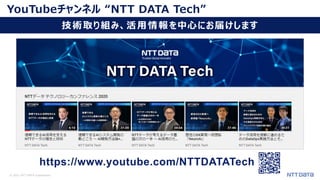 © 2021 NTT DATA Corporation 3
YouTubeチャンネル “NTT DATA Tech”
技術取り組み、活用情報を中心にお届けします
https://www.youtube.com/NTTDATATech
 