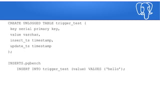 CREATE UNLOGGED TABLE trigger_test (
key serial primary key,
value varchar,
insert_ts timestamp,
update_ts timestamp
);
INSERTS.pgbench
INSERT INTO trigger_test (value) VALUES (‘hello’);
 
