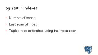 pg_stat_*_indexes
• Number of scans
• Last scan of index
• Tuples read or fetched using the index scan
 