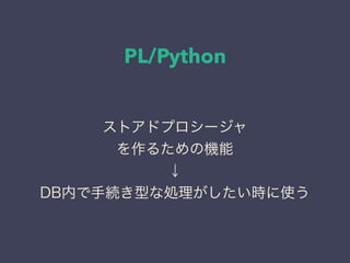 PL/Python
ストアドプロシージャ
を作るための機能
↓
DB内で手続き型な処理がしたい時に使う
 