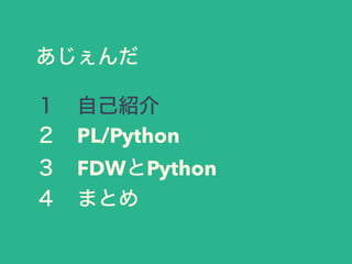 あじぇんだ
１ 自己紹介
２ PL/Python
３ FDWとPython
４ まとめ
 
