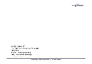 【お問い合わせ先】
アップタイム・テクノロジーズ合同会社
永安 悟史
E-mail： snaga@uptime.jp
Web: http://www.uptime.jp/

                  Copyright 2012 Uptime Technologies, LLC. All rights reserved.
 