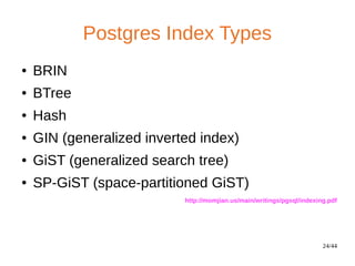 24/44
Postgres Index Types
● BRIN
● BTree
● Hash
● GIN (generalized inverted index)
● GiST (generalized search tree)
● SP-GiST (space-partitioned GiST)
http://momjian.us/main/writings/pgsql/indexing.pdf
 