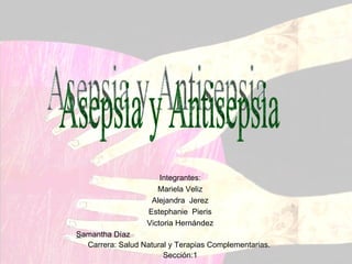 Integrantes: Mariela Veliz Alejandra  Jerez Estephanie  Pieris Victoria Hernández S amantha Díaz  Carrera: Salud Natural y Terapias Complementarias.  Sección:1 Asepsia y Antisepsia 
