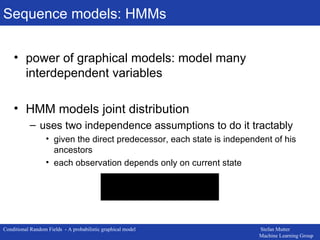 Sequence models: HMMs power of graphical models: model many interdependent variables HMM models joint distribution uses two independence assumptions to do it tractably given the direct predecessor, each state is independent of his ancestors each observation depends only on current state 