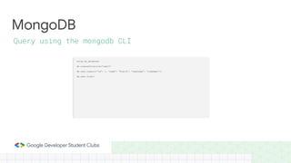 MongoDB
Query using the mongodb CLI
using my_database;
db.createCollection(“user”)
db.user.insert({“id”: 1, “name”: “Pratik”, “username”: “codadept”})
db.user.find()
 
