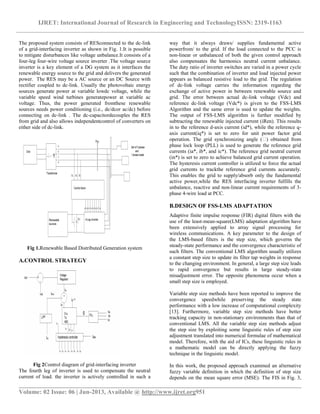IJRET: International Journal of Research in Engineering and TechnologyISSN: 2319-1163
__________________________________________________________________________________________
Volume: 02 Issue: 06 | Jun-2013, Available @ http://www.ijret.org951
The proposed system consists of RESconnected to the dc-link
of a grid-interfacing inverter as shown in Fig. 1.It is possible
to mitigate disturbances like voltage unbalance.It consists of a
four-leg four-wire voltage source inverter .The voltage source
inverter is a key element of a DG system as it interfaces the
renewable energy source to the grid and delivers the generated
power. The RES may be a AC source or an DC Source with
rectifier coupled to dc-link. Usually the photovoltaic energy
sources generate power at variable lowdc voltage, while the
variable speed wind turbines generatepower at variable ac
voltage. Thus, the power generated fromthese renewable
sources needs power conditioning (i.e., dc/dcor ac/dc) before
connecting on dc-link . The dc-capacitordecouples the RES
from grid and also allows independentcontrol of converters on
either side of dc-link.
Fig 1.Renewable Based Distributed Generation system
A.CONTROL STRATEGY
Fig 2Control diagram of grid-interfacing inverter
The fourth leg of inverter is used to compensate the neutral
current of load. the inverter is actively controlled in such a
way that it always draws/ supplies fundamental active
powerfrom/ to the grid. If the load connected to the PCC is
non-linear or unbalanced of both the given control approach
also compensates the harmonics neutral current unbalance.
The duty ratio of inverter switches are varied in a power cycle
such that the combination of inverter and load injected power
appears as balanced resistive load to the grid. The regulation
of dc-link voltage carries the information regarding the
exchange of active power in between renewable source and
grid. The error between actual dc-link voltage (Vdc) and
reference dc-link voltage (Vdc*) is given to the FSS-LMS
Algorithm and the same error is used to update the weights.
The output of FSS-LMS algorithm is further modified by
subtracting the renewable injected current (iRen). This results
in to the reference d-axis current (id*), while the reference q-
axis current(iq*) is set to zero for unit power factor grid
operation. The grid synchronizing angle (�) obtained from
phase lock loop (PLL) is used to generate the reference grid
currents (ia*, ib*, and ic*). The reference grid neutral current
(in*) is set to zero to achieve balanced grid current operation.
The hysteresis current controller is utilized to force the actual
grid currents to trackthe reference grid currents accurately.
This enables the grid to supply/absorb only the fundamental
active power,while the RES interfacing inverter fulfills the
unbalance, reactive and non-linear current requirements of 3-
phase 4-wire load at PCC.
B.DESIGN OF FSS-LMS ADAPTATION
Adaptive finite impulse response (FIR) digital filters with the
use of the least-mean-square(LMS) adaptation algorithm have
been extensively applied to array signal processing for
wireless communications. A key parameter to the design of
the LMS-based filters is the step size, which governs the
steady-state performance and the convergence characteristic of
such filters. The conventional LMS algorithm usually utilizes
a constant step size to update its filter tap weights in response
to the changing environment. In general, a large step size leads
to rapid convergence but results in large steady-state
misadjustment error. The opposite phenomena occur when a
small step size is employed.
Variable step size methods have been reported to improve the
convergence speedwhile preserving the steady state
performance with a low increase of computational complexity
[13]. Furthermore, variable step size methods have better
tracking capacity in non-stationary environments than that of
conventional LMS. All the variable step size methods adjust
the step size by exploiting some linguistic rules of step size
adjustment translated into numerical formulae of mathematical
model. Therefore, with the aid of ICs, these linguistic rules in
a mathematic model can be directly applying the fuzzy
technique in the linguistic model.
In this work, the proposed approach examined an alternative
fuzzy variable definition in which the definition of step size
depends on the mean square error (MSE). The FIS in Fig. 3,
 