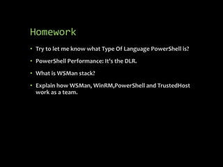 Homework
• Try to let me know what Type Of Language PowerShell is?
• PowerShell Performance: It's the DLR.
• What is WSMan stack?
• Explain how WSMan, WinRM,PowerShell and TrustedHost
work as a team.
 