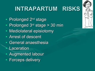 INTRAPARTUM  RISKS Prolonged 2 nd  stage  Prolonged 3 rd  stage > 30 min  Mediolateral episiotomy  Arrest of descent  General anaesthesia  Laceration  Augmented labour  Forceps delivery  
