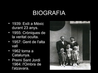 BIOGRAFIA
• 1939: Exili a Mèxic
  durant 23 anys.
• 1955: Cròniques de
  la veritat oculta.
• 1957: Gent de l'alta
  vall
• 1962 torna a
  Catalunya.
• Premi Sant Jordi
  1964: l'Ombra de
  l'atzavara.
 