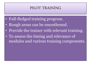 PILOT TRAINING
• Full-fledged training program.
• Rough areas can be smoothened.
• Provide the trainer with relevant training.
• To assess the timing and relevance of
modules and various training components.
 
